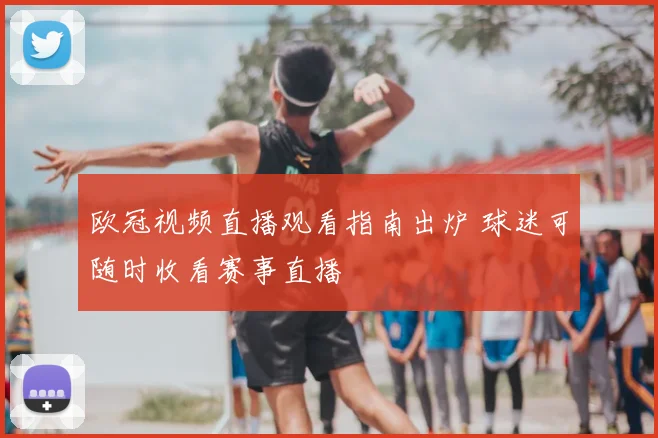 欧冠视频直播观看指南出炉 球迷可随时收看赛事直播