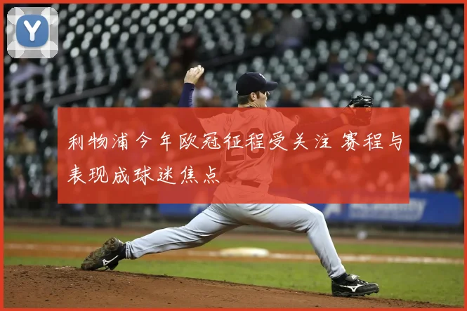 利物浦今年欧冠征程受关注 赛程与表现成球迷焦点