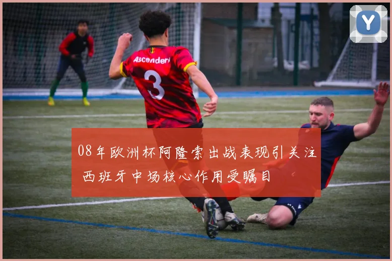 08年欧洲杯阿隆索出战表现引关注 西班牙中场核心作用受瞩目