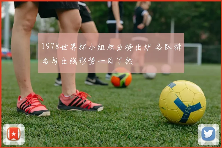 1978世界杯小组积分榜出炉 各队排名与出线形势一目了然